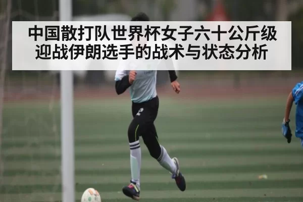 中国散打队世界杯女子六十公斤级迎战伊朗选手的战术与状态分析 - BOB