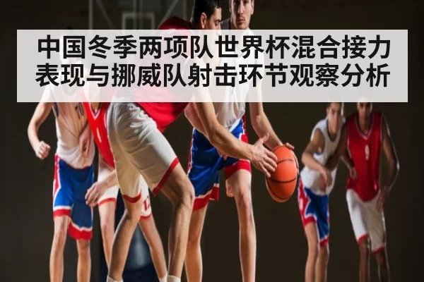 中国冬季两项队世界杯混合接力表现与挪威队射击环节观察分析 - BOB