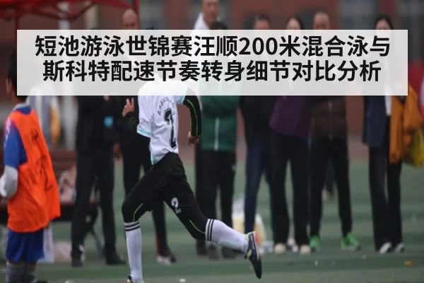 短池游泳世锦赛汪顺200米混合泳与斯科特配速节奏转身细节对比分析 - BOB