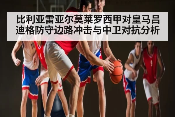 比利亚雷亚尔莫莱罗西甲对皇马吕迪格防守边路冲击与中卫对抗分析 - BOB
